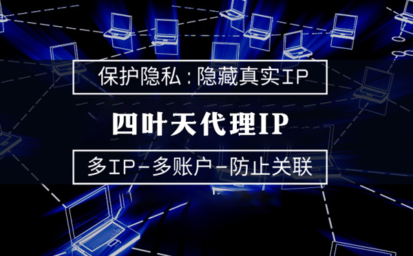 【河池代理IP】代理服务器的类型有哪些？四叶天代理IP怎么样